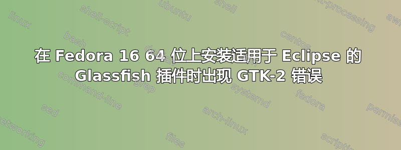 在 Fedora 16 64 位上安装适用于 Eclipse 的 Glassfish 插件时出现 GTK-2 错误