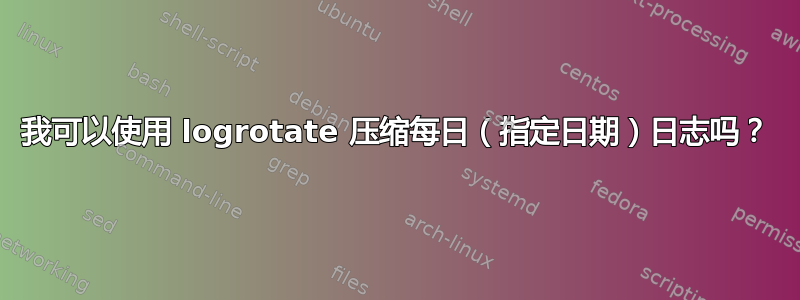 我可以使用 logrotate 压缩每日（指定日期）日志吗？