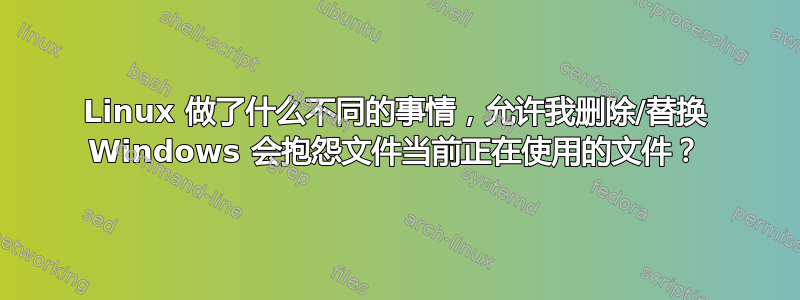 Linux 做了什么不同的事情，允许我删除/替换 Windows 会抱怨文件当前正在使用的文件？