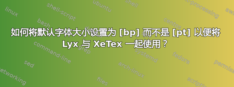 如何将默认字体大小设置为 [bp] 而不是 [pt] 以便将 Lyx 与 XeTex 一起使用？