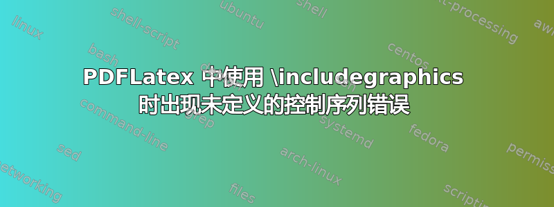 PDFLatex 中使用 \includegraphics 时出现未定义的控制序列错误