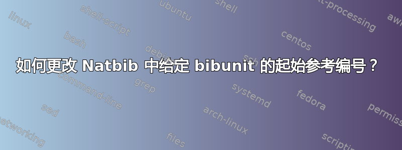 如何更改 Natbib 中给定 bibunit 的起始参考编号？