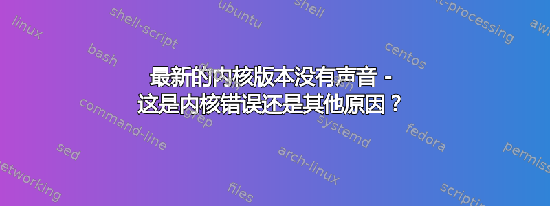 最新的内核版本没有声音 - 这是内核错误还是其他原因？