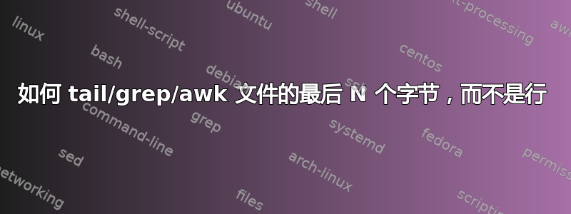 如何 tail/grep/awk 文件的最后 N 个字节，而不是行