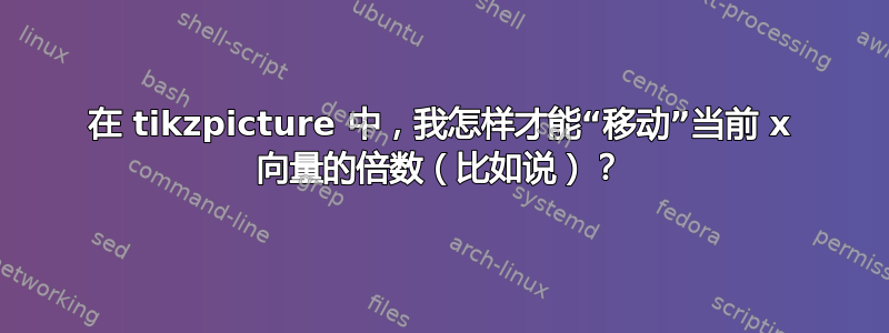 在 tikzpicture 中，我怎样才能“移动”当前 x 向量的倍数（比如说）？