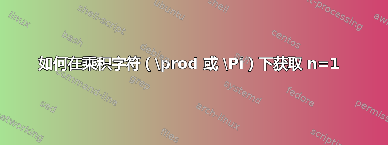 如何在乘积字符（\prod 或 \Pi）下获取 n=1 