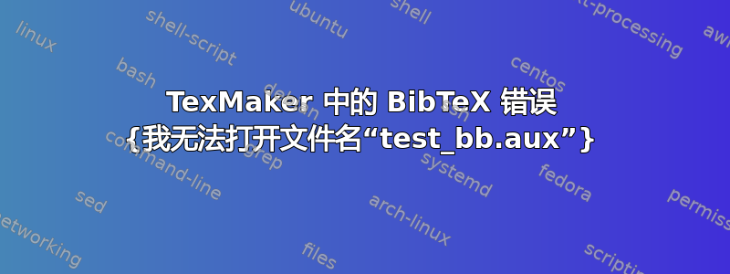 TexMaker 中的 BibTeX 错误 {我无法打开文件名“test_bb.aux”}