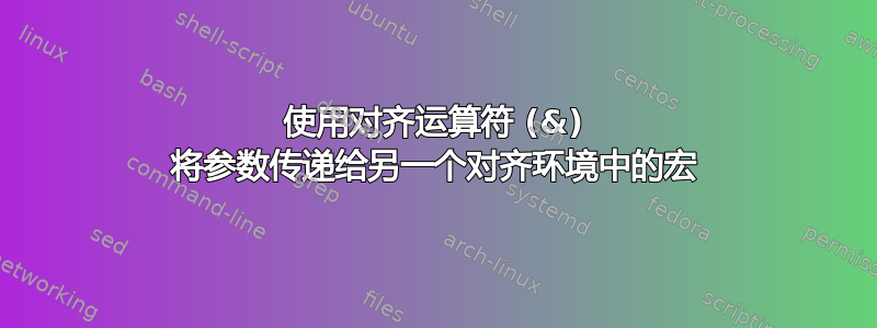 使用对齐运算符 (&) 将参数传递给另一个对齐环境中的宏