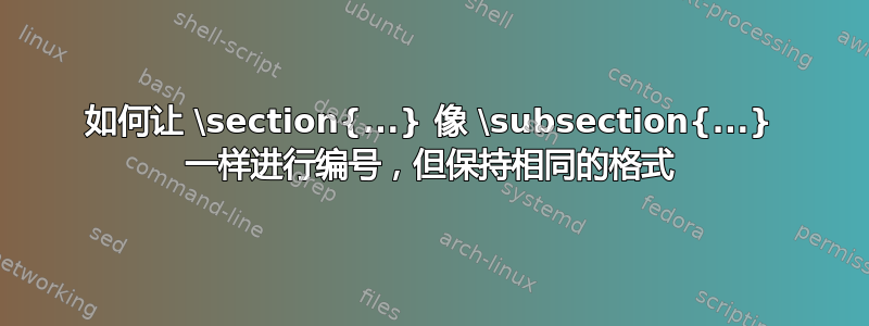 如何让 \section{...} 像 \subsection{...} 一样进行编号，但保持相同的格式