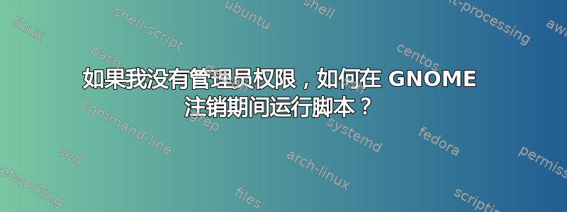 如果我没有管理员权限，如何在 GNOME 注销期间运行脚本？