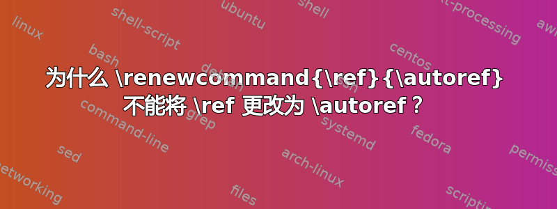 为什么 \renewcommand{\ref}{\autoref} 不能将 \ref 更改为 \autoref？