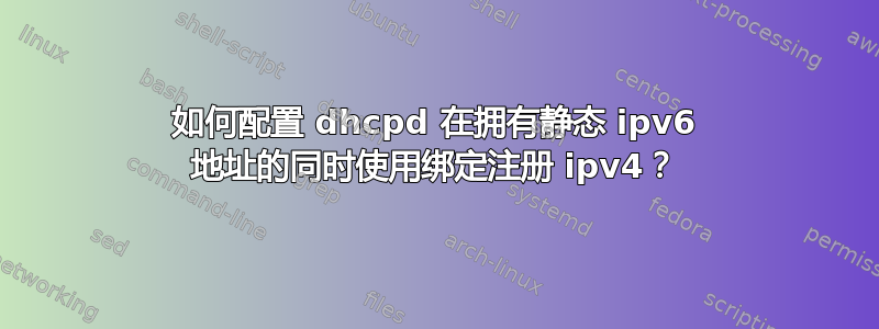 如何配置 dhcpd 在拥有静态 ipv6 地址的同时使用绑定注册 ipv4？