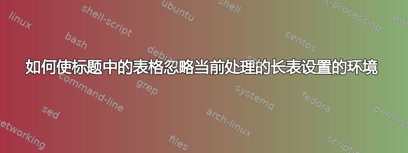 如何使标题中的表格忽略当前处理的长表设置的环境