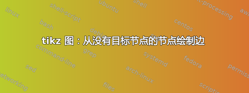 tikz 图：从没有目标节点的节点绘制边