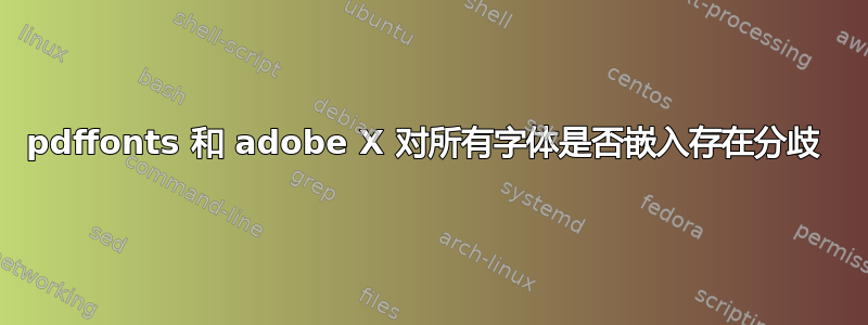 pdffonts 和 adobe X 对所有字体是否嵌入存在分歧 