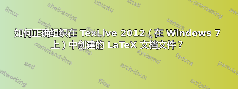 如何正确组织在 TexLive 2012（在 Windows 7 上）中创建的 LaTeX 文档文件？