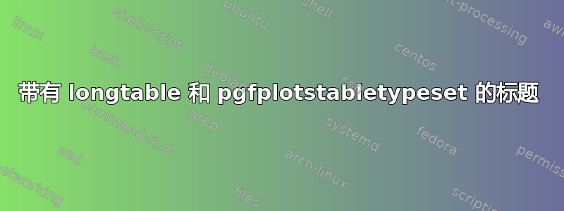 带有 longtable 和 pgfplotstabletypeset 的标题