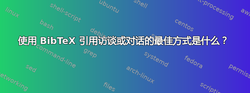 使用 BibTeX 引用访谈或对话的最佳方式是什么？