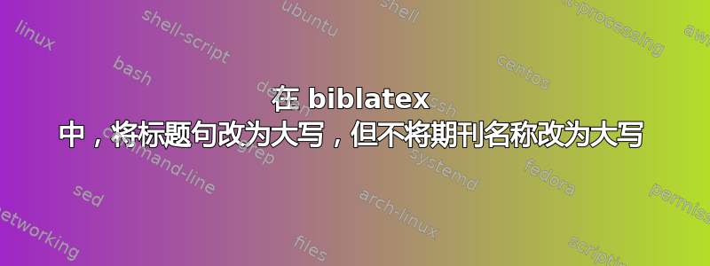 在 biblatex 中，将标题句改为大写，但不将期刊名称改为大写