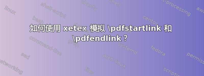 如何使用 xetex 模拟 \pdfstartlink 和 \pdfendlink？