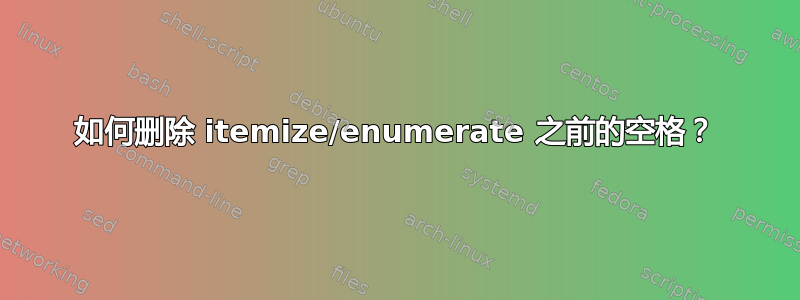 如何删除 itemize/enumerate 之前的空格？