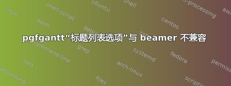 pgfgantt“标题列表选项”与 beamer 不兼容