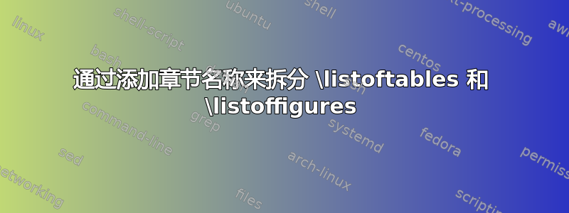 通过添加章节名称来拆分 \listoftables 和 \listoffigures