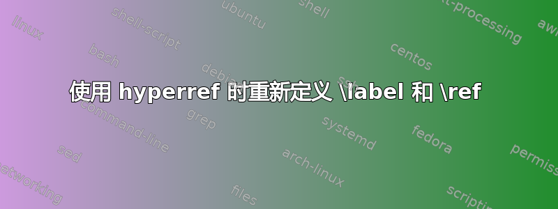 使用 hyperref 时重新定义 \label 和 \ref