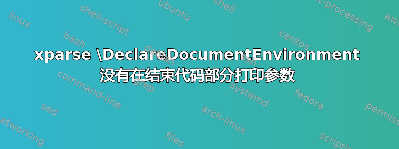 xparse \DeclareDocumentEnvironment 没有在结束代码部分打印参数