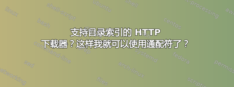 支持目录索引的 HTTP 下载器？这样我就可以使用通配符了？