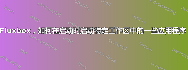 Fluxbox，如何在启动时启动特定工作区中的一些应用程序