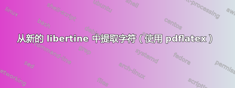 从新的 libertine 中提取字符（使用 pdflatex）