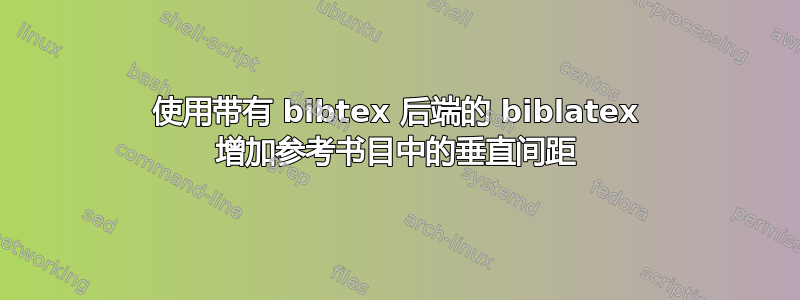 使用带有 bibtex 后端的 biblatex 增加参考书目中的垂直间距