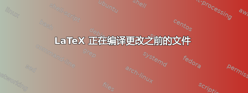 LaTeX 正在编译更改之前的文件