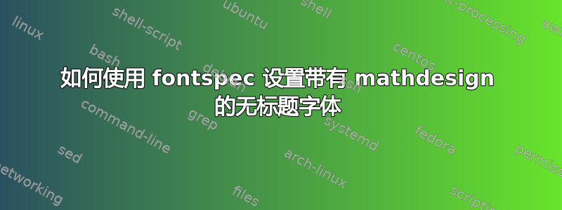 如何使用 fontspec 设置带有 mathdesign 的无标题字体