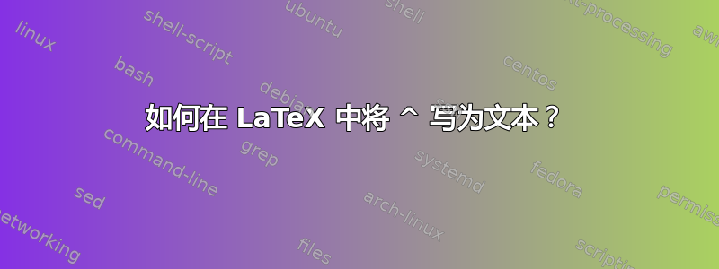 如何在 LaTeX 中将 ^ 写为文本？