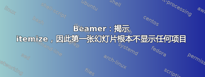 Beamer：揭示 itemize，因此第一张幻灯片根本不显示任何项目