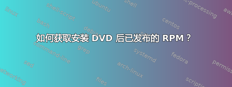 如何获取安装 DVD 后已发布的 RPM？