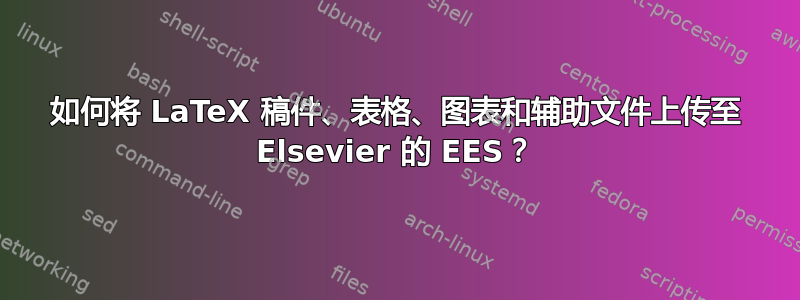 如何将 LaTeX 稿件、表格、图表和辅助文件上传至 Elsevier 的 EES？