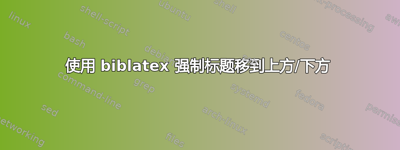 使用 biblatex 强制标题移到上方/下方