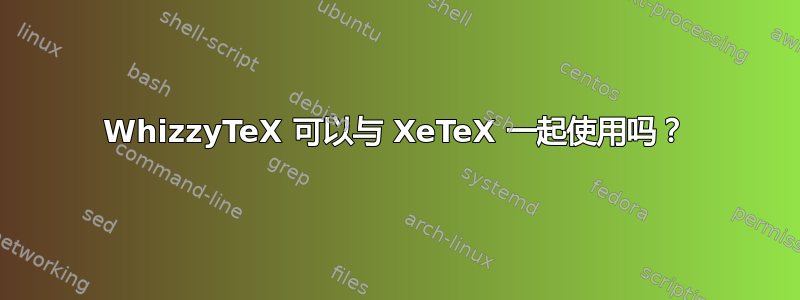 WhizzyTeX 可以与 XeTeX 一起使用吗？