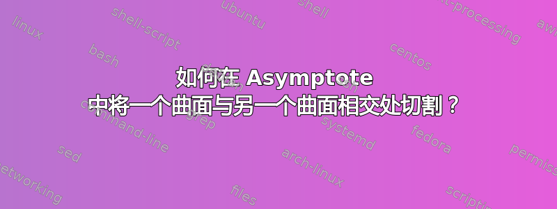 如何在 Asymptote 中将一个曲面与另一个曲面相交处切割？