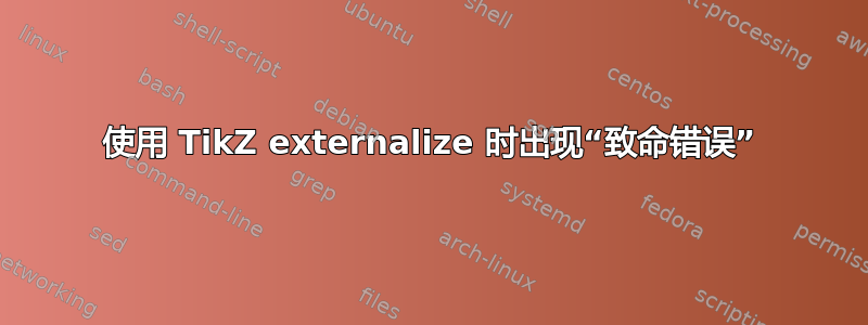 使用 TikZ externalize 时出现“致命错误”