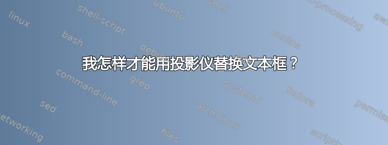 我怎样才能用投影仪替换文本框？