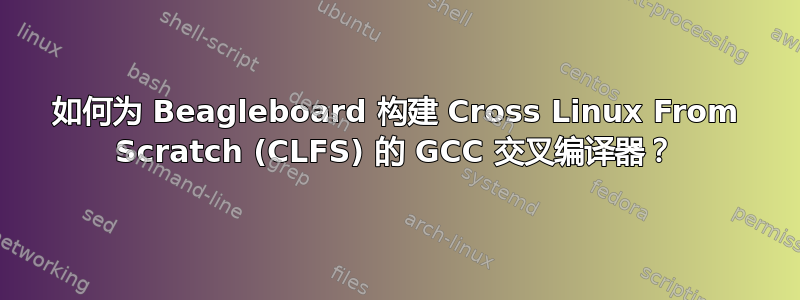 如何为 Beagleboard 构建 Cross Linux From Scratch (CLFS) 的 GCC 交叉编译器？