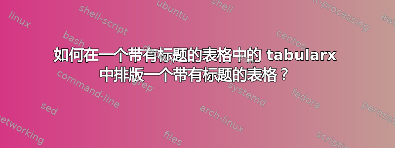 如何在一个带有标题的表格中的 tabularx 中排版一个带有标题的表格？