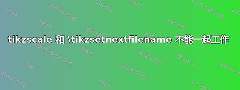 tikzscale 和 \tikzsetnextfilename 不能一起工作