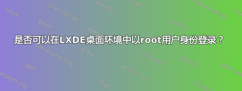 是否可以在LXDE桌面环境中以root用户身份登录？