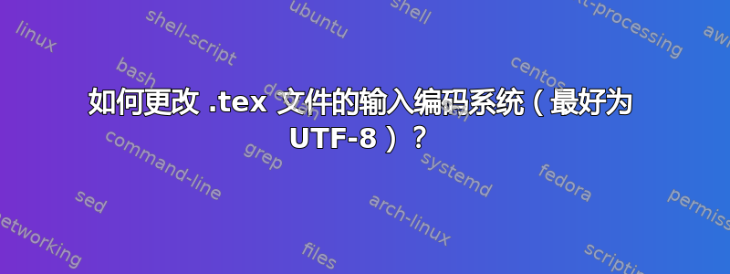 如何更改 .tex 文件的输入编码系统（最好为 UTF-8）？