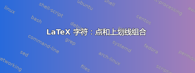 LaTeX 字符：点和上划线组合